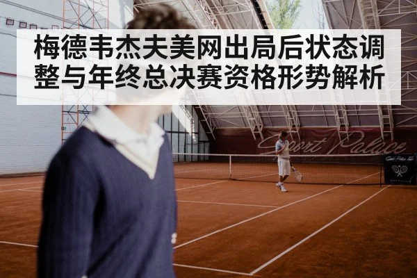 梅德韦杰夫美网出局后状态调整与年终总决赛资格形势解析