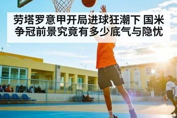 劳塔罗意甲开局进球狂潮下 国米争冠前景究竟有多少底气与隐忧（kaiyun）