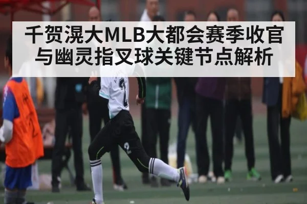 千贺滉大MLB大都会赛季收官与幽灵指叉球关键节点解析（kaiyun）