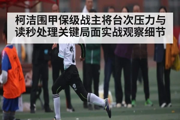 柯洁围甲保级战主将台次压力与读秒处理关键局面实战观察细节 | kaiyun